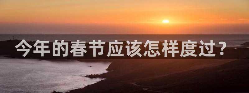 多多28g体育娱乐注册链接：今年的春节应该怎样度过？