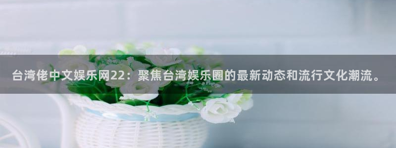 多多28g5招商：台湾佬中文娱乐网22：聚焦台湾娱乐圈的最新动态和流行文化潮流。
