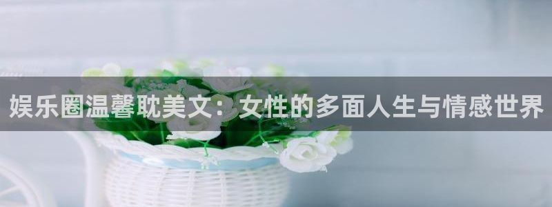 多多28g体育娱乐注册链接：娱乐圈温馨耽美文：女性的多面人生与情感世界