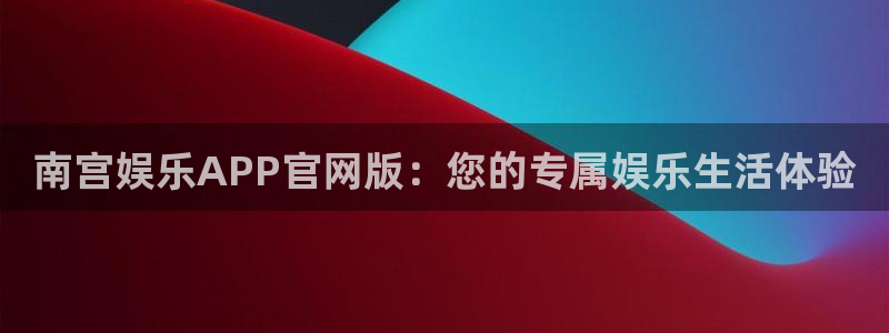 多多28g体育论坛：南宫娱乐APP官网版：您的专属娱乐生活体验