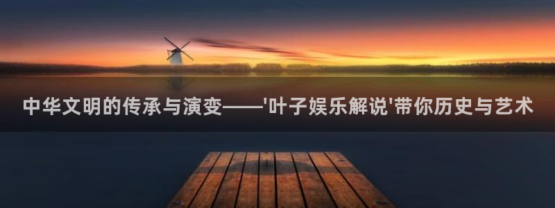 多多28g：中华文明的传承与演变——\'叶子娱乐解说\'带你历史与艺术