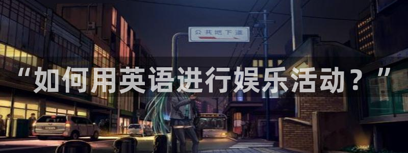 多多28gf凯捷平台在线注册：“如何用英语进行娱乐活动？”