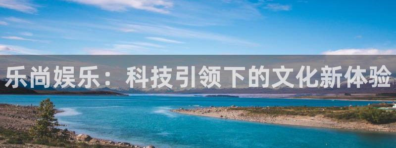 多多28g凯捷注册：乐尚娱乐：科技引领下的文化新体验