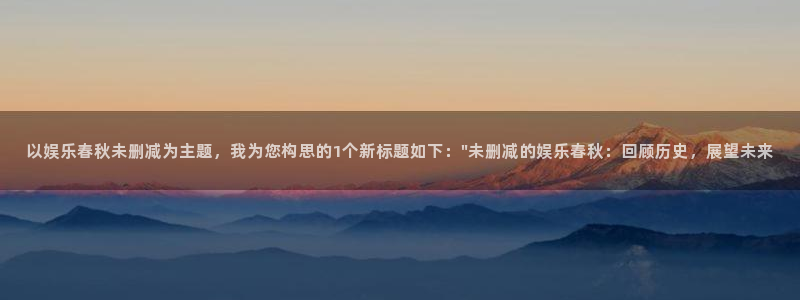 多多28g2登录入口：以娱乐春秋未删减为主题，我为您构思的1个新标题如下：\