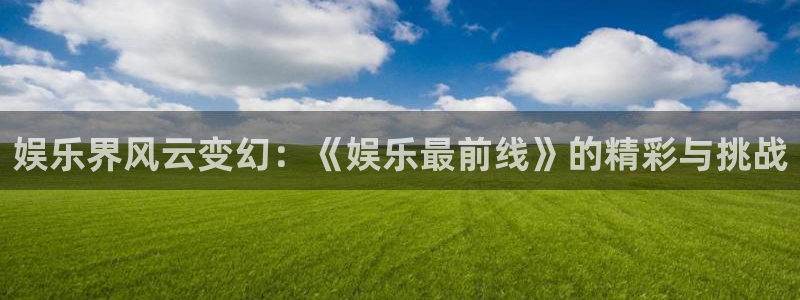 多多28g体育在线注册：娱乐界风云变幻：《娱乐最前线》的精彩与挑战